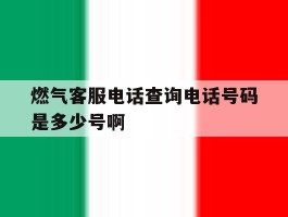 燃气客服电话查询电话号码是多少号啊的简单介绍