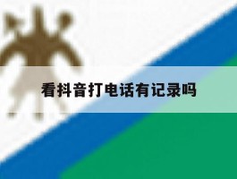 看抖音打电话有记录吗