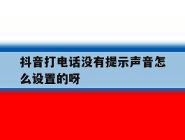 包含抖音打电话没有提示声音怎么设置的呀的词条