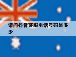 请问抖音客服电话号码是多少