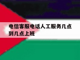 电信客服电话人工服务几点到几点上班