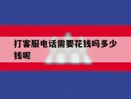 关于打客服电话需要花钱吗多少钱呢的信息