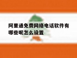 阿里通免费网络电话软件有哪些呢怎么设置的简单介绍