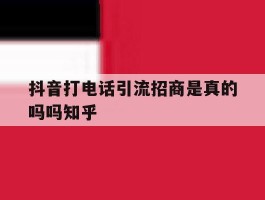 抖音打电话引流招商是真的吗吗知乎