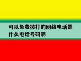包含可以免费拨打的网络电话是什么电话号码呢的词条