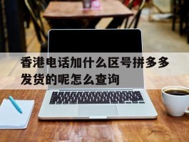 香港电话加什么区号拼多多发货的呢怎么查询