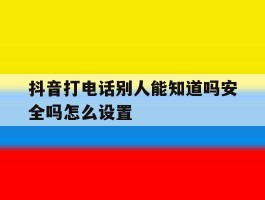 抖音打电话别人能知道吗安全吗怎么设置