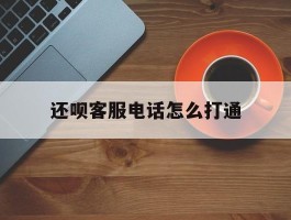 还呗客服电话怎么打通