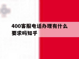 关于400客服电话办理有什么要求吗知乎的信息