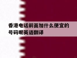 关于香港电话前面加什么便宜的号码呢英语翻译的信息
