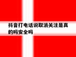 包含抖音打电话说取消关注是真的吗安全吗的词条