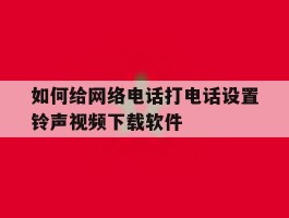如何给网络电话打电话设置铃声视频下载软件的简单介绍