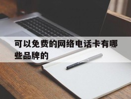 可以免费的网络电话卡有哪些品牌的的简单介绍