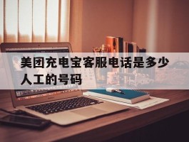 美团充电宝客服电话是多少人工的号码的简单介绍