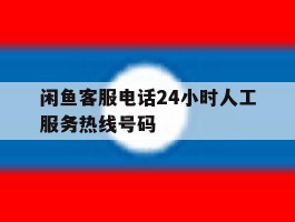 闲鱼客服电话24小时人工服务热线号码的简单介绍