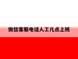微信客服电话人工几点上班