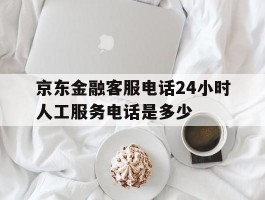 京东金融客服电话24小时人工服务电话是多少