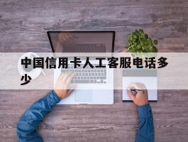 中国信用卡人工客服电话多少
