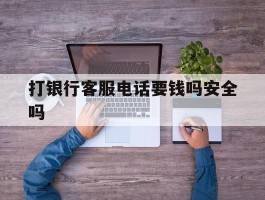 打银行客服电话要钱吗安全吗