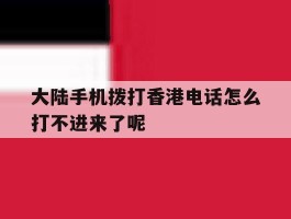 关于大陆手机拨打香港电话怎么打不进来了呢的信息