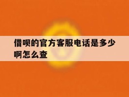 借呗的官方客服电话是多少啊怎么查