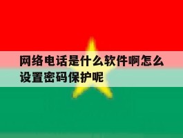 网络电话是什么软件啊怎么设置密码保护呢的简单介绍