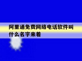 阿里通免费网络电话软件叫什么名字来着的简单介绍