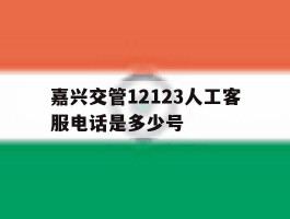 嘉兴交管12123人工客服电话是多少号