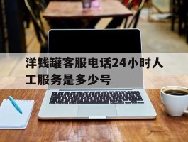 洋钱罐客服电话24小时人工服务是多少号
