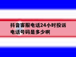 关于抖音客服电话24小时投诉电话号码是多少啊的信息