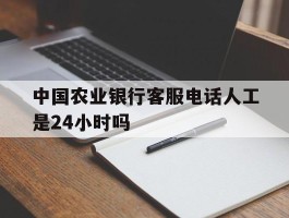 包含中国农业银行客服电话人工是24小时吗的词条