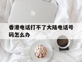 香港电话打不了大陆电话号码怎么办