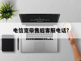 电信宽带售后客服电话?