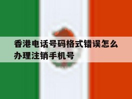 关于香港电话号码格式错误怎么办理注销手机号的信息