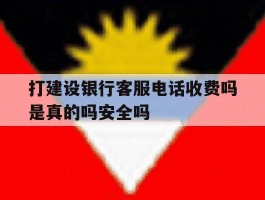 打建设银行客服电话收费吗是真的吗安全吗的简单介绍
