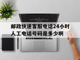 邮政快递客服电话24小时人工电话号码是多少啊