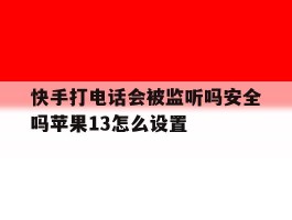 快手打电话会被监听吗安全吗苹果13怎么设置