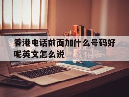 关于香港电话前面加什么号码好呢英文怎么说的信息