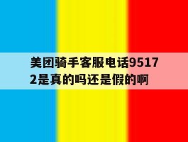 美团骑手客服电话95172是真的吗还是假的啊的简单介绍