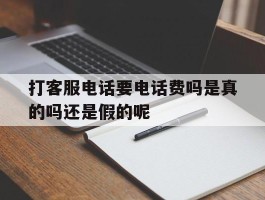 包含打客服电话要电话费吗是真的吗还是假的呢的词条