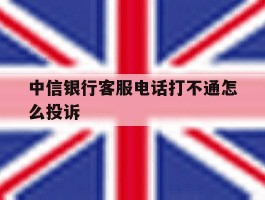 中信银行客服电话打不通怎么投诉
