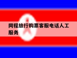 同程旅行购票客服电话人工服务的简单介绍