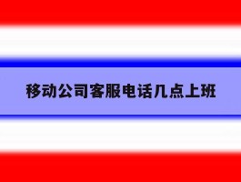移动公司客服电话几点上班