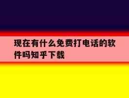 现在有什么免费打电话的软件吗知乎下载的简单介绍