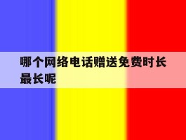 哪个网络电话赠送免费时长最长呢的简单介绍