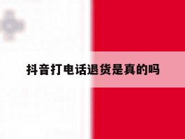 抖音打电话退货是真的吗