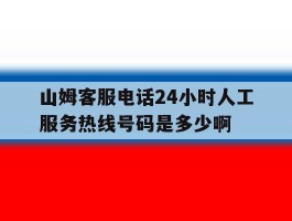 关于山姆客服电话24小时人工服务热线号码是多少啊的信息
