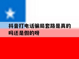 抖音打电话骗局套路是真的吗还是假的呀的简单介绍
