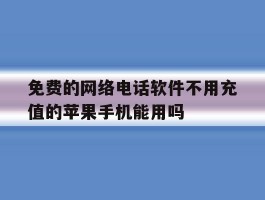 免费的网络电话软件不用充值的苹果手机能用吗的简单介绍