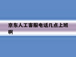 京东人工客服电话几点上班啊